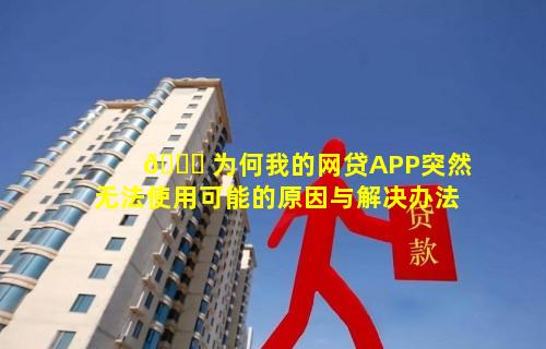 🐎 为何我的网贷APP突然无法使用可能的原因与解决办法